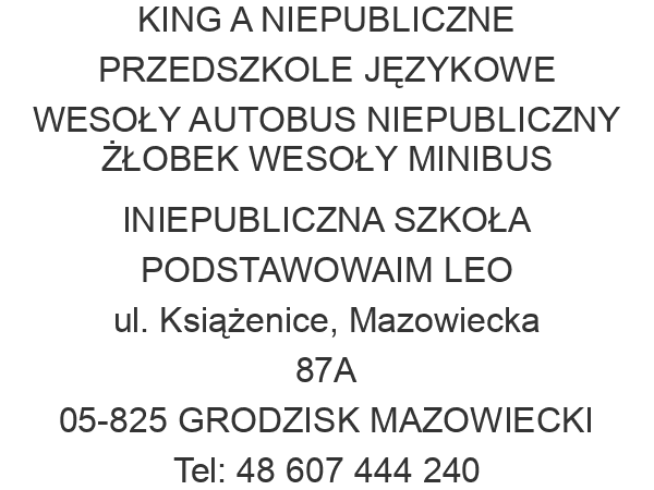 KING A NIEPUBLICZNE PRZEDSZKOLE JĘZYKOWE WESOŁY AUTOBUS NIEPUBLICZNY ŻŁOBEK WESOŁY MINIBUS INIEPUBLICZNA SZKOŁA PODSTAWOWAIM LEO ul. Książenice, Mazowiecka 87A 