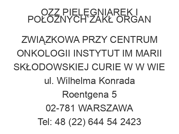 OZZ PIELĘGNIAREK I POŁOŻNYCH ZAKŁ ORGAN ZWIĄZKOWA PRZY CENTRUM ONKOLOGII INSTYTUT IM MARII SKŁODOWSKIEJ CURIE W W WIE ul. Wilhelma Konrada Roentgena 5 